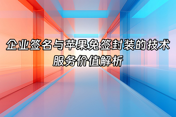 +企业签名与苹果免签封装的技术服务价值解析+