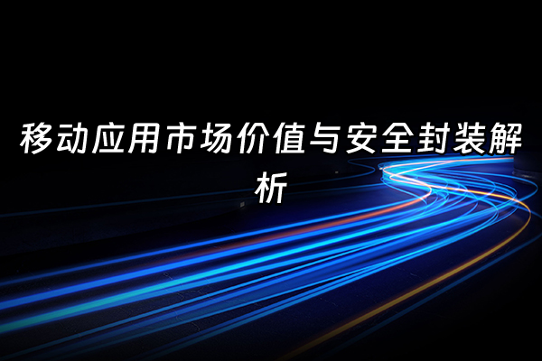 +移动应用市场价值与安全封装解析+