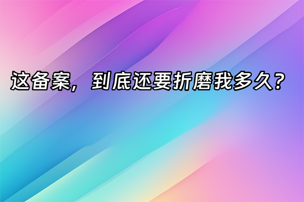 +这备案，到底还要折磨我多久？+