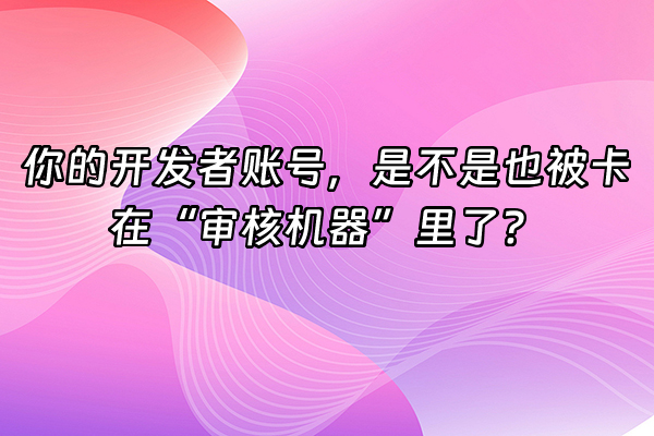 +你的开发者账号，是不是也被卡在“审核机器”里了？+