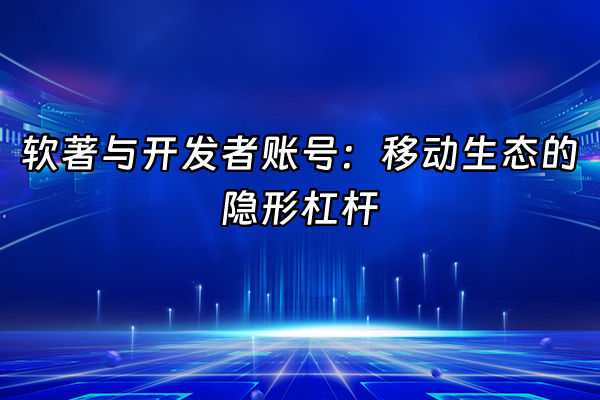 +软著与开发者账号：移动生态的隐形杠杆+