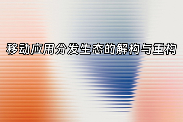 +移动应用分发生态的解构与重构+