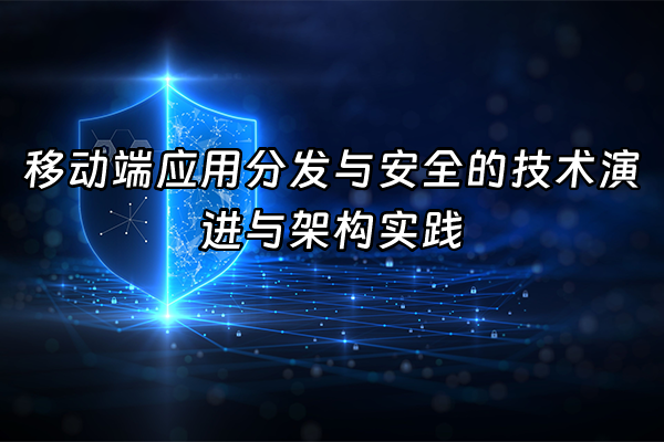 +移动端应用分发与安全的技术演进与架构实践+