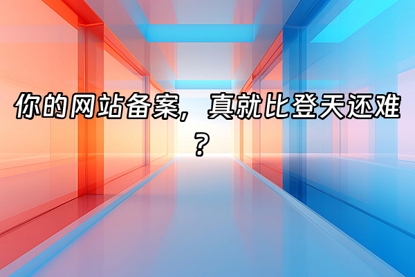+你的网站备案，真就比登天还难？+