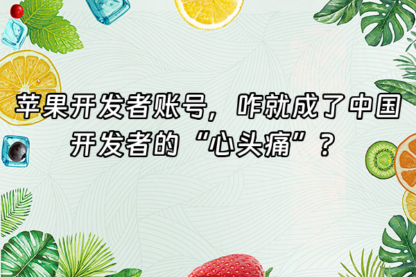 +苹果开发者账号，咋就成了中国开发者的“心头痛”？+