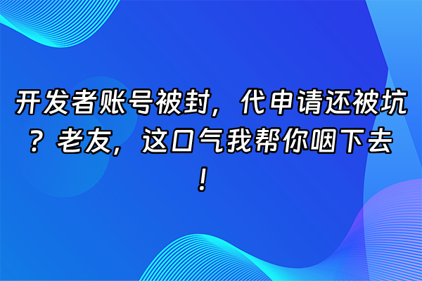 +开发者账号被封，代申请还被坑？老友，这口气我帮你咽下去！+
