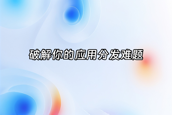 +破解你的应用分发难题+