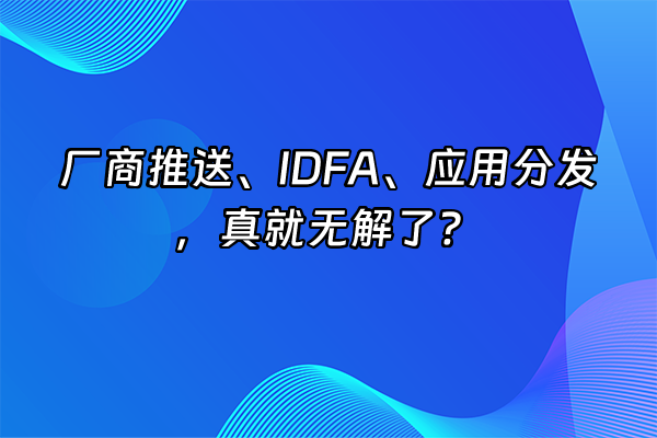 +厂商推送、IDFA、应用分发，真就无解了？+