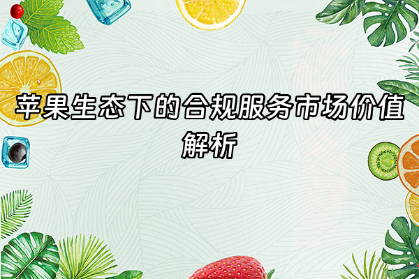 +苹果生态下的合规服务市场价值解析+