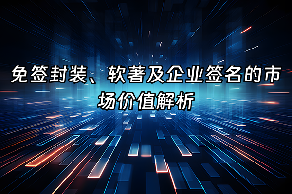 +免签封装、软著及企业签名的市场价值解析+