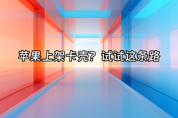 +苹果上架卡壳？试试这条路+