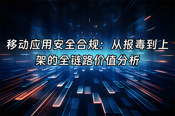+移动应用安全合规：从报毒到上架的全链路价值分析+