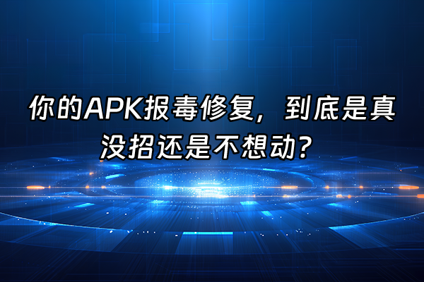 +你的APK报毒修复，到底是真没招还是不想动？+