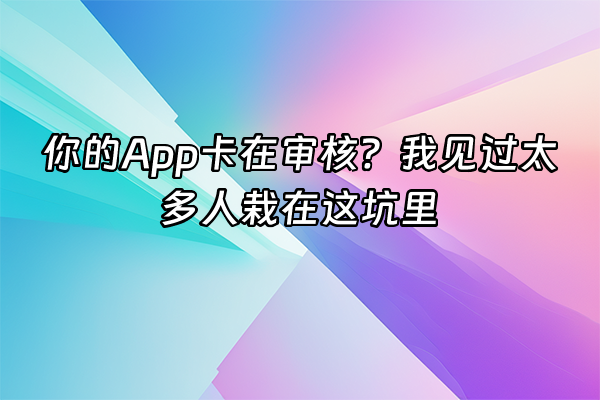 +你的App卡在审核？我见过太多人栽在这坑里+