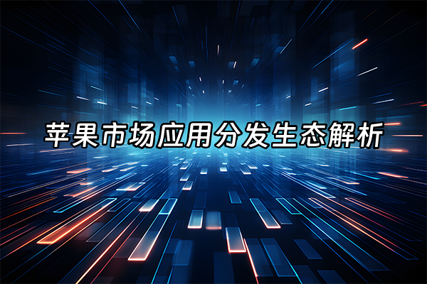 +苹果市场应用分发生态解析+
