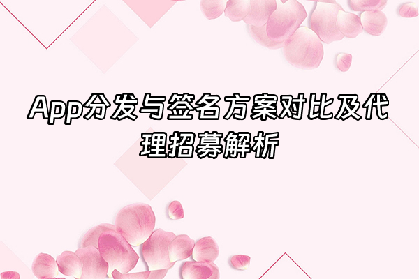 +App分发与签名方案对比及代理招募解析+