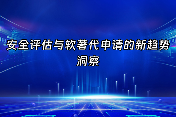 +安全评估与软著代申请的新趋势洞察+