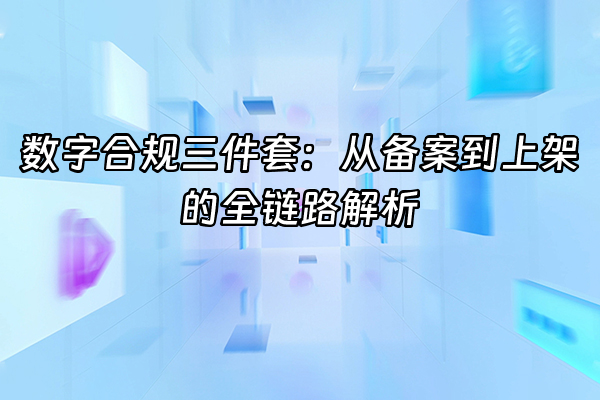 +数字合规三件套：从备案到上架的全链路解析+