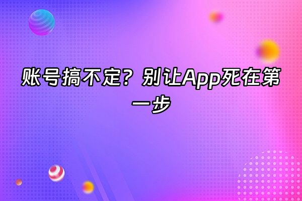 +账号搞不定？别让App死在第一步+