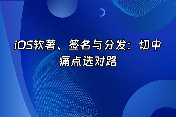 +iOS软著、签名与分发：切中痛点选对路+