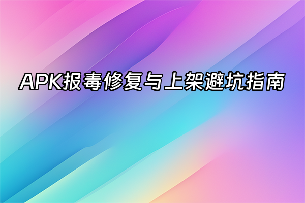 +APK报毒修复与上架避坑指南+