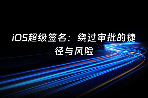 +iOS超级签名：绕过审批的捷径与风险+
