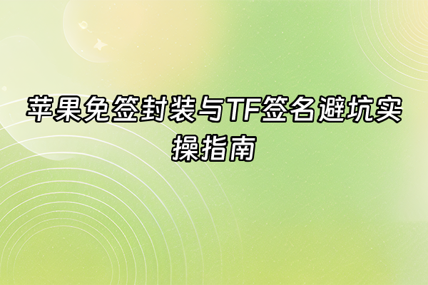 +苹果免签封装与TF签名避坑实操指南+