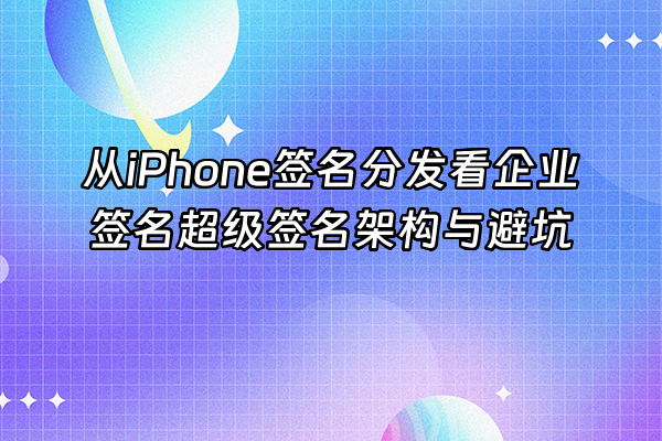 +从iPhone签名分发看企业签名超级签名架构与避坑+