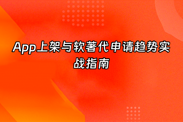 +App上架与软著代申请趋势实战指南+