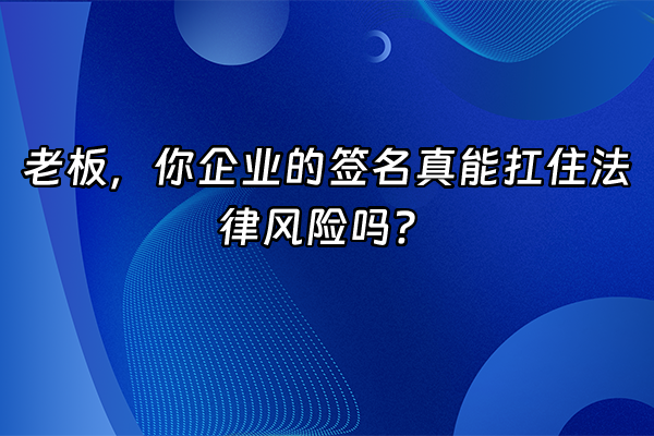 +老板，你企业的签名真能扛住法律风险吗？+