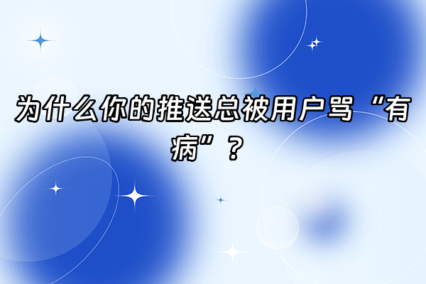 +为什么你的推送总被用户骂“有病”？+