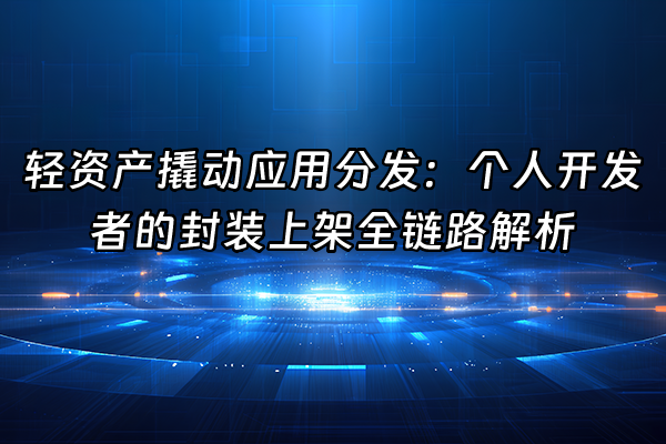 +轻资产撬动应用分发：个人开发者的封装上架全链路解析+