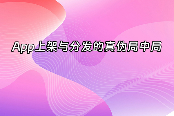 +App上架与分发的真伪局中局+