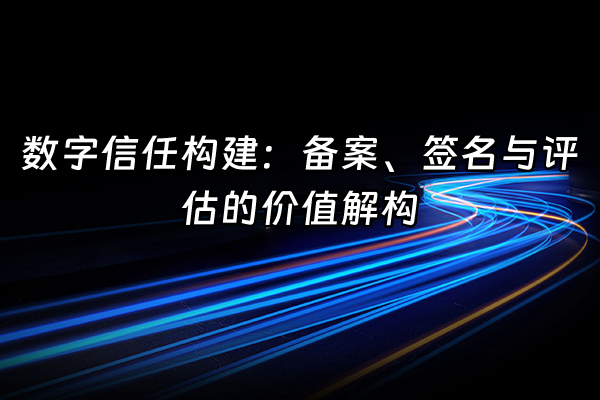 +数字信任构建：备案、签名与评估的价值解构  +