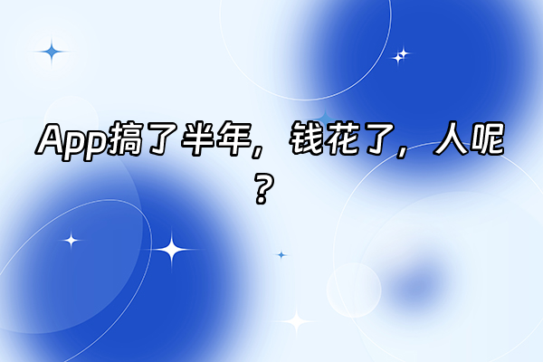 +App搞了半年，钱花了，人呢？+