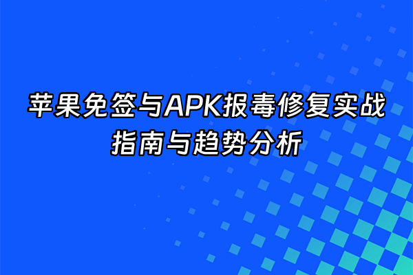 +苹果免签与APK报毒修复实战指南与趋势分析+