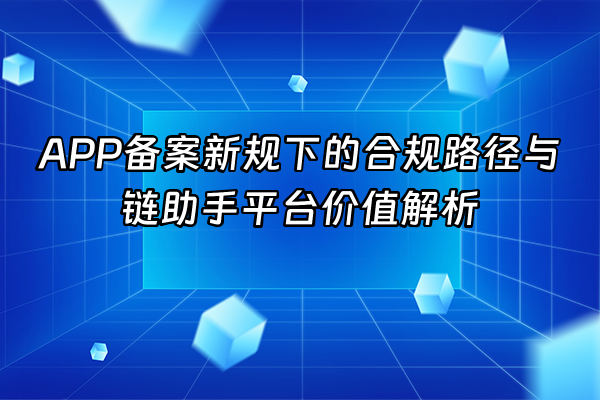 +APP备案新规下的合规路径与链助手平台价值解析+