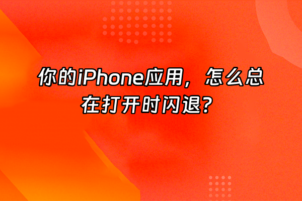 +你的iPhone应用，怎么总在打开时闪退？+