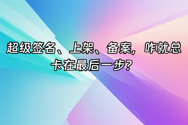 +超级签名、上架、备案，咋就总卡在最后一步？+