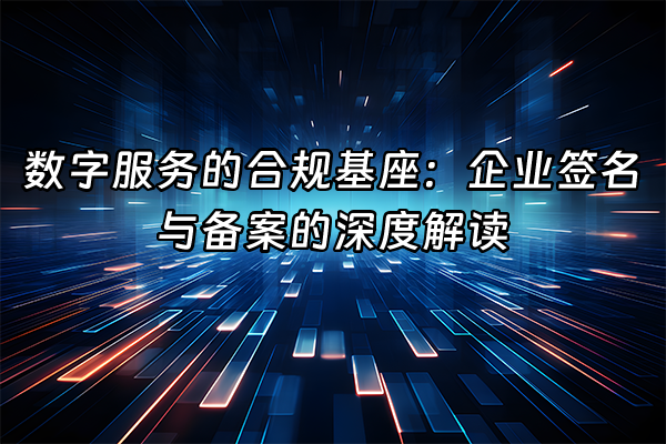 +数字服务的合规基座：企业签名与备案的深度解读+