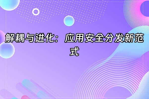 +解耦与进化：应用安全分发新范式+