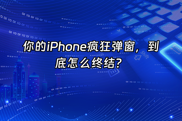 +你的iPhone疯狂弹窗，到底怎么终结？+