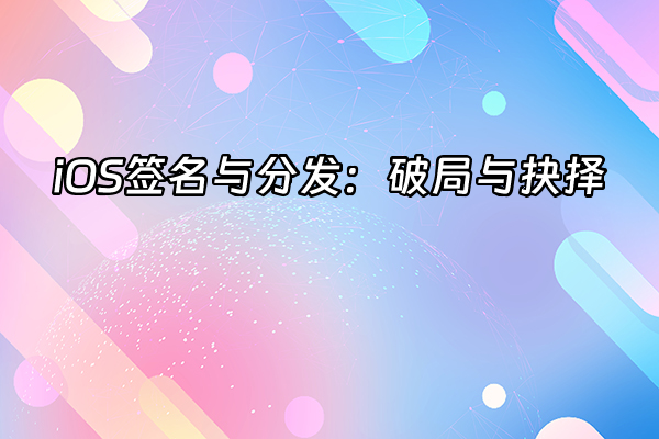 +iOS签名与分发：破局与抉择+