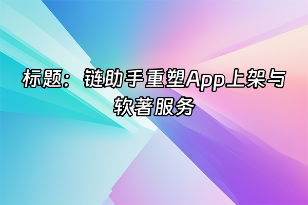 +标题：链助手重塑App上架与软著服务+