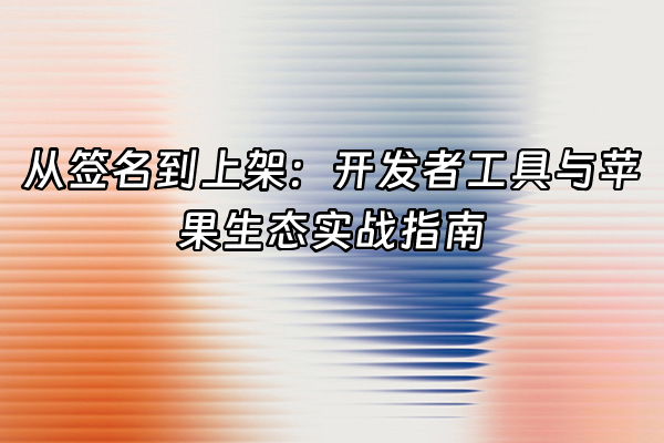 +从签名到上架：开发者工具与苹果生态实战指南+