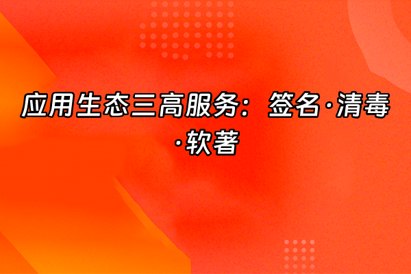 +应用生态三高服务：签名·清毒·软著+