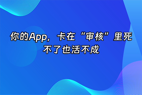 +你的App，卡在“审核”里死不了也活不成+