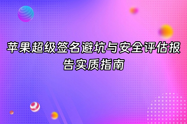 +苹果超级签名避坑与安全评估报告实质指南+