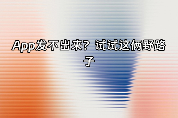 +App发不出来？试试这俩野路子+