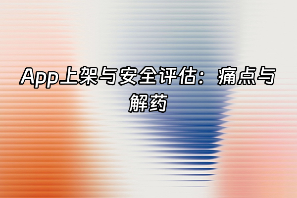 +App上架与安全评估：痛点与解药+